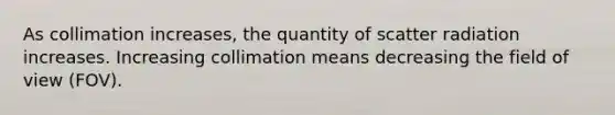 As collimation increases, the quantity of scatter radiation increases. Increasing collimation means decreasing the field of view (FOV).