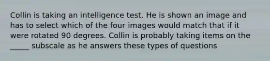 Collin is taking an intelligence test. He is shown an image and has to select which of the four images would match that if it were rotated 90 degrees. Collin is probably taking items on the _____ subscale as he answers these types of questions