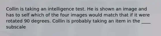 Collin is taking an intelligence test. He is shown an image and has to self which of the four images would match that if it were rotated 90 degrees. Collin is probably taking an item in the ____ subscale