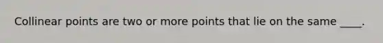 Collinear points are two or more points that lie on the same ____.