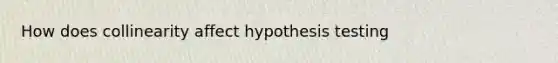 How does collinearity affect hypothesis testing