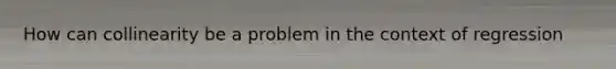 How can collinearity be a problem in the context of regression