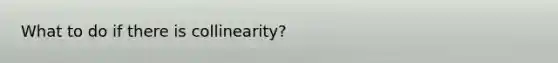 What to do if there is collinearity?