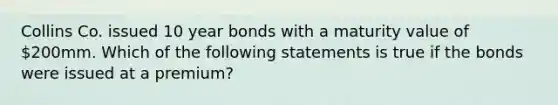 Collins Co. issued 10 year bonds with a maturity value of 200mm. Which of the following statements is true if the bonds were issued at a premium?