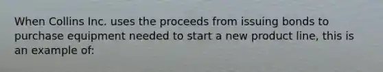 When Collins Inc. uses the proceeds from issuing bonds to purchase equipment needed to start a new product line, this is an example of: