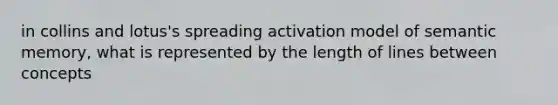 in collins and lotus's spreading activation model of semantic memory, what is represented by the length of lines between concepts