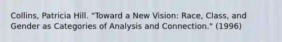 Collins, Patricia Hill. "Toward a New Vision: Race, Class, and Gender as Categories of Analysis and Connection." (1996)