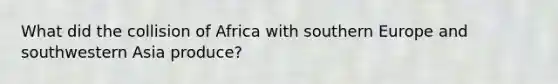 What did the collision of Africa with southern Europe and southwestern Asia produce?