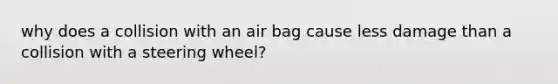 why does a collision with an air bag cause less damage than a collision with a steering wheel?