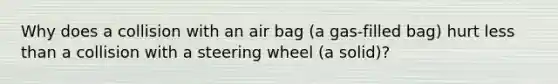 Why does a collision with an air bag (a gas-filled bag) hurt less than a collision with a steering wheel (a solid)?