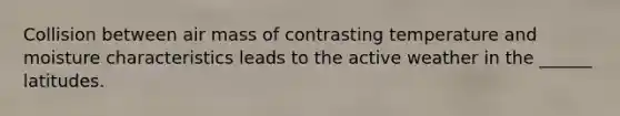Collision between air mass of contrasting temperature and moisture characteristics leads to the active weather in the ______ latitudes.