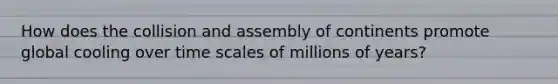 How does the collision and assembly of continents promote global cooling over time scales of millions of years?