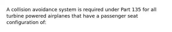 A collision avoidance system is required under Part 135 for all turbine powered airplanes that have a passenger seat configuration of: