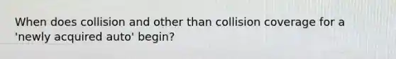 When does collision and other than collision coverage for a 'newly acquired auto' begin?