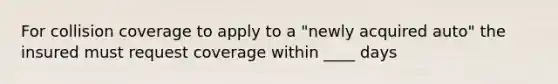 For collision coverage to apply to a "newly acquired auto" the insured must request coverage within ____ days