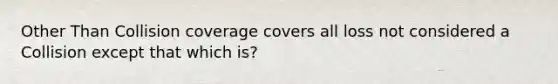 Other Than Collision coverage covers all loss not considered a Collision except that which is?