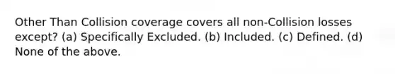 Other Than Collision coverage covers all non-Collision losses except? (a) Specifically Excluded. (b) Included. (c) Defined. (d) None of the above.