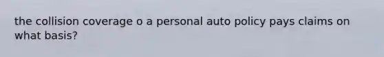 the collision coverage o a personal auto policy pays claims on what basis?