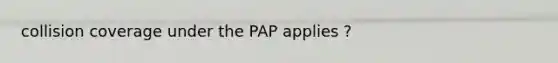 collision coverage under the PAP applies ?