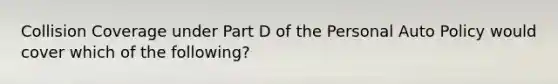 Collision Coverage under Part D of the Personal Auto Policy would cover which of the following?