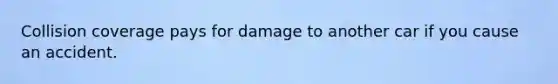 Collision coverage pays for damage to another car if you cause an accident.