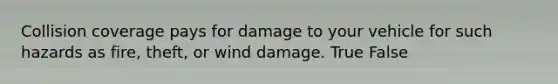 Collision coverage pays for damage to your vehicle for such hazards as fire, theft, or wind damage. True False