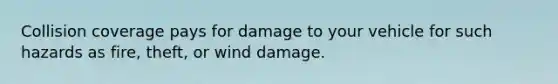 Collision coverage pays for damage to your vehicle for such hazards as fire, theft, or wind damage.