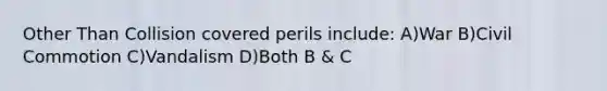 Other Than Collision covered perils include: A)War B)Civil Commotion C)Vandalism D)Both B & C