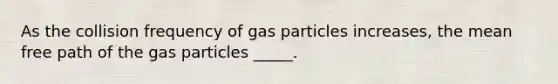 As the collision frequency of gas particles increases, the mean free path of the gas particles _____.