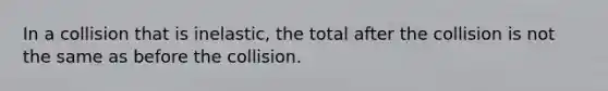 In a collision that is inelastic, the total after the collision is not the same as before the collision.