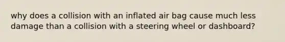 why does a collision with an inflated air bag cause much less damage than a collision with a steering wheel or dashboard?