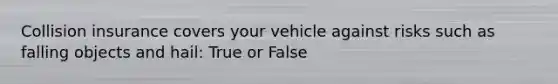 Collision insurance covers your vehicle against risks such as falling objects and hail: True or False