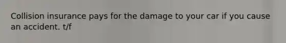 Collision insurance pays for the damage to your car if you cause an accident. t/f
