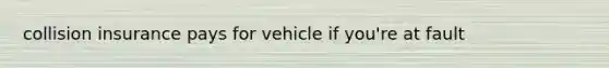 collision insurance pays for vehicle if you're at fault