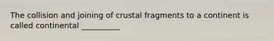 The collision and joining of crustal fragments to a continent is called continental __________