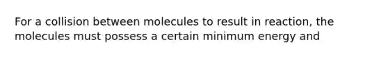 For a collision between molecules to result in reaction, the molecules must possess a certain minimum energy and