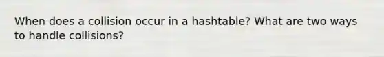 When does a collision occur in a hashtable? What are two ways to handle collisions?