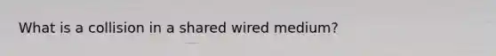 What is a collision in a shared wired medium?