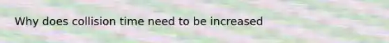 Why does collision time need to be increased