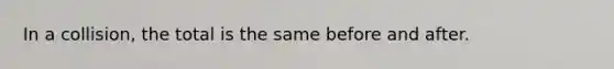 In a collision, the total is the same before and after.