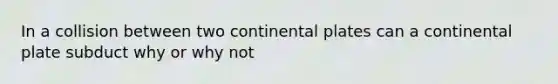 In a collision between two continental plates can a continental plate subduct why or why not