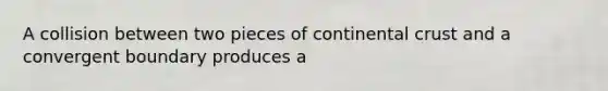 A collision between two pieces of continental crust and a convergent boundary produces a