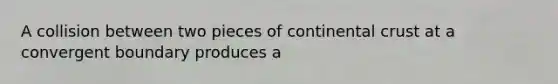 A collision between two pieces of continental crust at a convergent boundary produces a