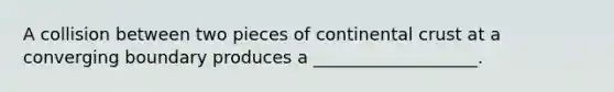 A collision between two pieces of continental crust at a converging boundary produces a ___________________.