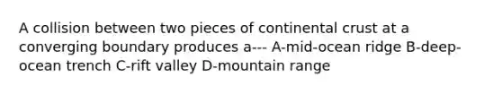 A collision between two pieces of continental crust at a converging boundary produces a--- A-mid-ocean ridge B-deep-ocean trench C-rift valley D-mountain range