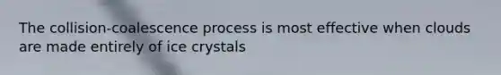 The collision-coalescence process is most effective when clouds are made entirely of ice crystals
