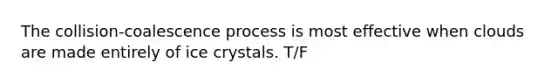 The collision-coalescence process is most effective when clouds are made entirely of ice crystals. T/F