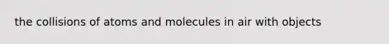 the collisions of atoms and molecules in air with objects