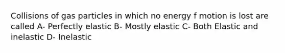 Collisions of gas particles in which no energy f motion is lost are called A- Perfectly elastic B- Mostly elastic C- Both Elastic and inelastic D- Inelastic