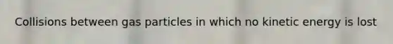 Collisions between gas particles in which no kinetic energy is lost